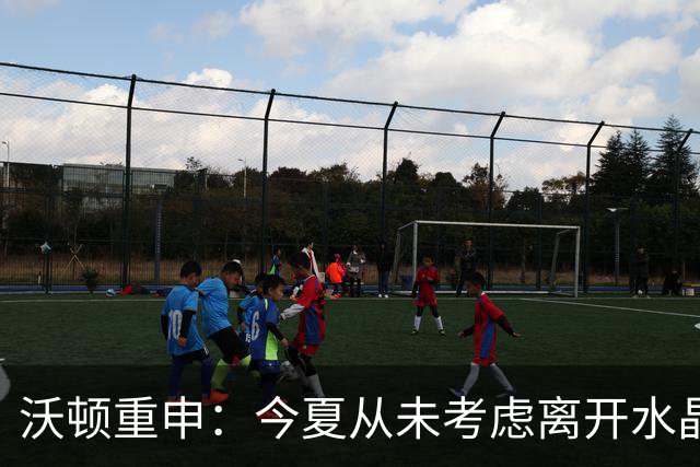 沃顿重申：今夏从未考虑离开水晶宫，我会履行合同直到结束